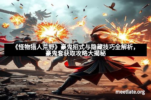 《怪物猎人荒野》豪鬼招式与隐藏技巧全解析,豪鬼套获取攻略大揭秘